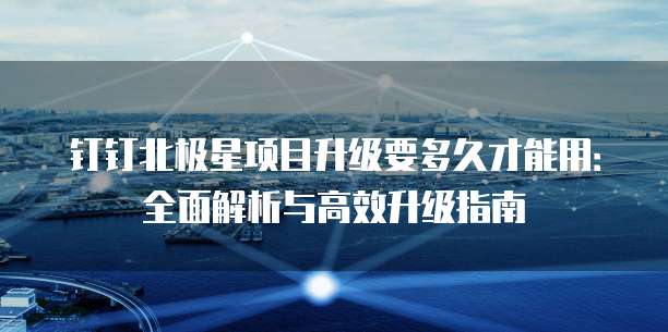 钉钉北极星项目升级要多久才能用:全面解析与高效升级指南