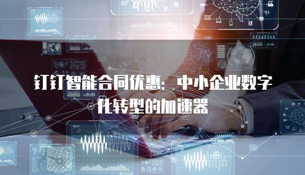 钉钉智能合同优惠:中小企业数字化转型的加速器