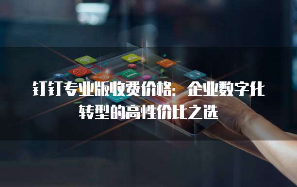 钉钉专业版收费价格:企业数字化转型的高性价比之选