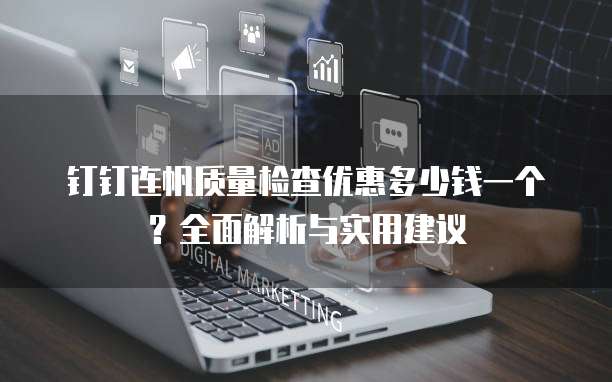 钉钉连帆质量检查优惠多少钱一个?全面解析与实用建议