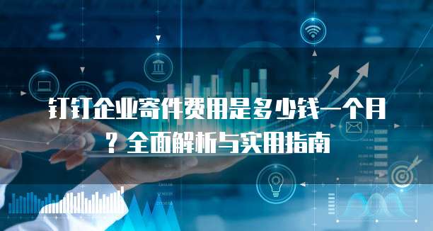 钉钉企业寄件费用是多少钱一个月?全面解析与实用指南