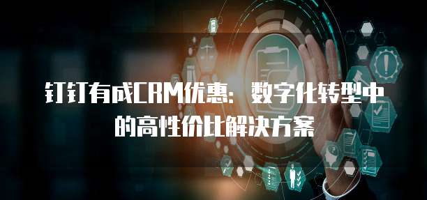 钉钉有成CRM优惠:数字化转型中的高性价比解决方案