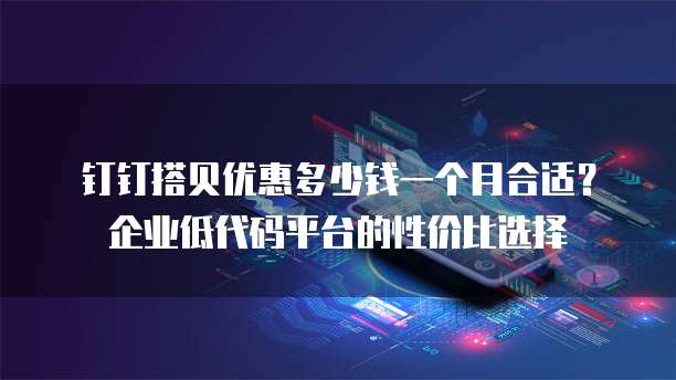 钉钉搭贝优惠多少钱一个月合适?企业低代码平台的性价比选择