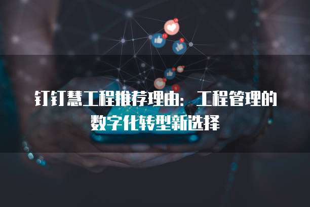 钉钉慧工程推荐理由:工程管理的数字化转型新选择