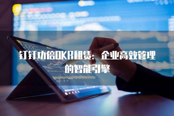 钉钉功倍OKR租赁:企业高效管理的智能引擎