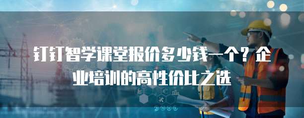钉钉智学课堂报价多少钱一个?企业培训的高性价比之选
