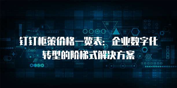钉钉枢策价格一览表:企业数字化转型的阶梯式解决方案