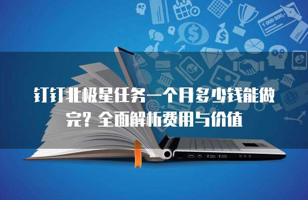 钉钉北极星任务一个月多少钱能做完?全面解析费用与价值