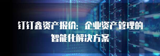 钉钉鑫资产报价:企业资产管理的智能化解决方案
