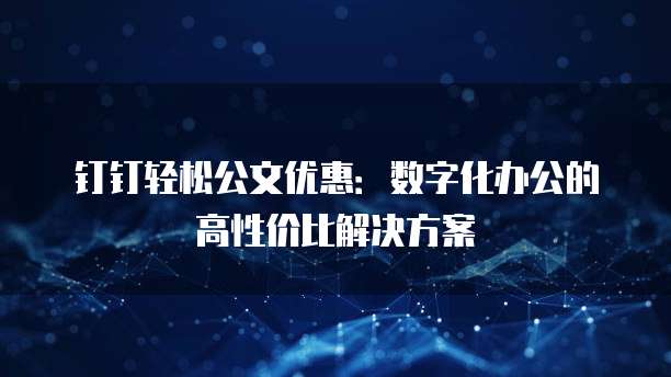 钉钉轻松公文优惠:数字化办公的高性价比解决方案