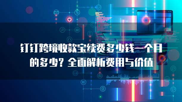 钉钉跨境收款宝续费多少钱一个月的多少?全面解析费用与价值