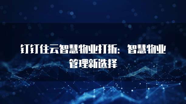 钉钉住云智慧物业打折：智慧物业管理新选择