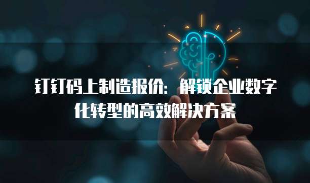 钉钉码上制造报价:解锁企业数字化转型的高效解决方案