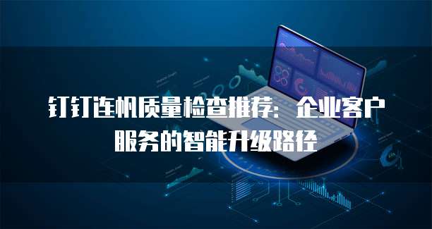钉钉连帆质量检查推荐:企业客户服务的智能升级路径