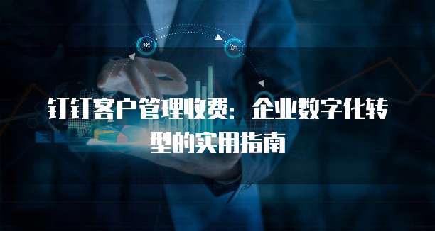 钉钉客户管理收费:企业数字化转型的实用指南