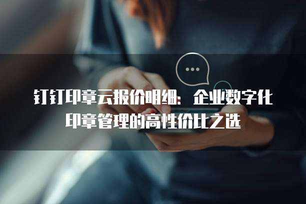钉钉印章云报价明细:企业数字化印章管理的高性价比之选