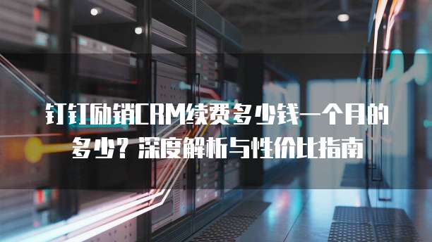 钉钉励销CRM续费多少钱一个月的多少?深度解析与性价比指南