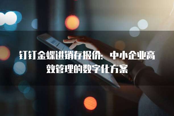 钉钉金蝶进销存报价：中小企业高效管理的数字化方案