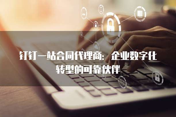 钉钉一站合同代理商:企业数字化转型的可靠伙伴