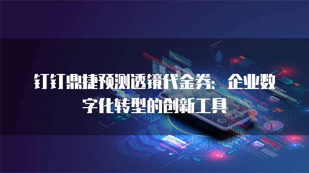 钉钉鼎捷预测透镜代金券:企业数字化转型的创新工具