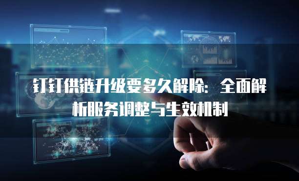 钉钉供链升级要多久解除:全面解析服务调整与生效机制
