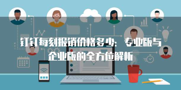 钉钉每刻报销价格多少:专业版与企业版的全方位解析