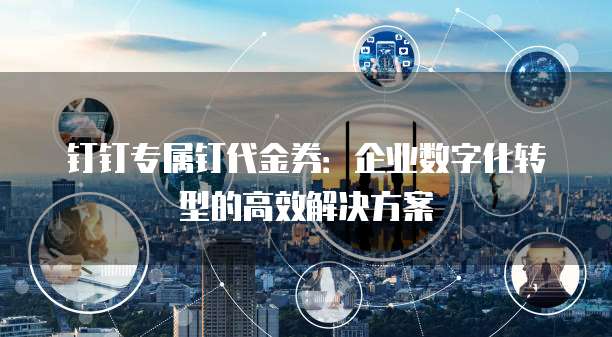 钉钉专属钉代金券:企业数字化转型的高效解决方案