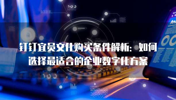 钉钉宜员文化购买条件解析:如何选择最适合的企业数字化方案