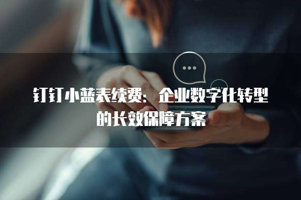 钉钉小蓝表续费:企业数字化转型的长效保障方案