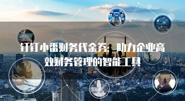 钉钉小番财务代金券:助力企业高效财务管理的智能工具