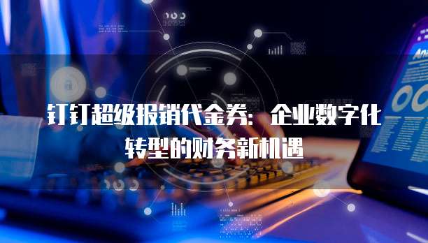 钉钉超级报销代金券:企业数字化转型的财务新机遇