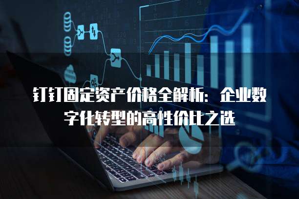 钉钉固定资产价格全解析:企业数字化转型的高性价比之选