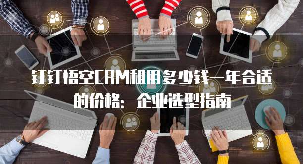 钉钉悟空CRM租用多少钱一年合适的价格：企业选型指南