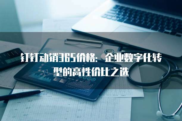 钉钉动销365价格:企业数字化转型的高性价比之选