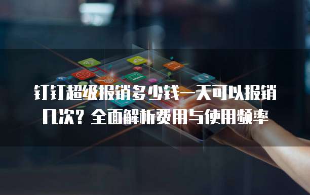 钉钉超级报销多少钱一天可以报销几次?全面解析费用与使用频率