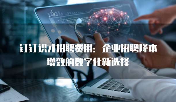 钉钉识才招聘费用：企业招聘降本增效的数字化新选择