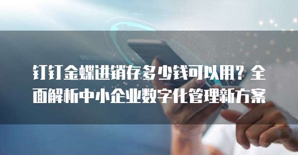 钉钉金蝶进销存多少钱可以用?全面解析中小企业数字化管理新方案