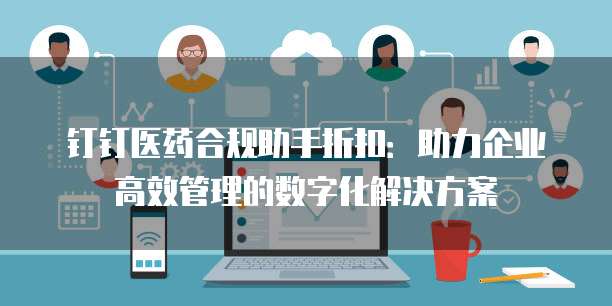 钉钉医药合规助手折扣:助力企业高效管理的数字化解决方案