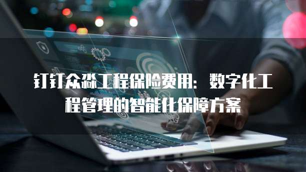 钉钉众淼工程保险费用:数字化工程管理的智能化保障方案