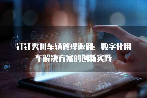 钉钉秀川车辆管理返佣：数字化用车解决方案的创新实践
