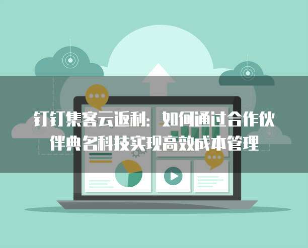 钉钉集客云返利:如何通过合作伙伴典名科技实现高效成本管理