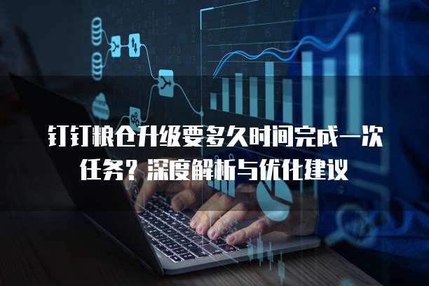 钉钉粮仓升级要多久时间完成一次任务?深度解析与优化建议