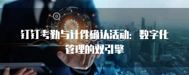 钉钉考勤与计件确认活动:数字化管理的双引擎