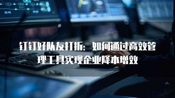 钉钉好队友打折：如何通过高效管理工具实现企业降本增效