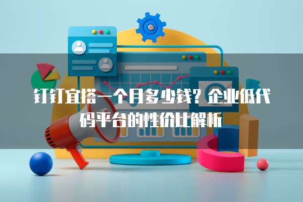 钉钉宜搭一个月多少钱?企业低代码平台的性价比解析