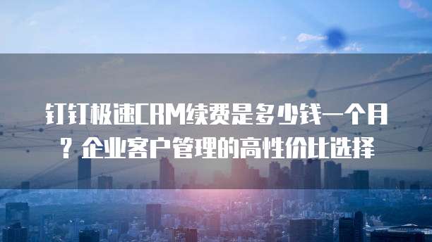 钉钉极速CRM续费是多少钱一个月?企业客户管理的高性价比选择