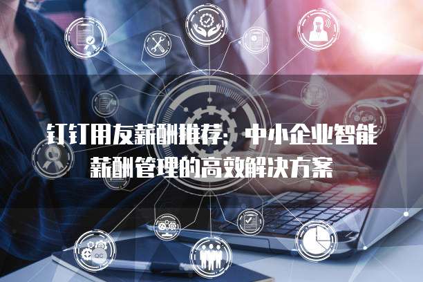 钉钉用友薪酬推荐:中小企业智能薪酬管理的高效解决方案