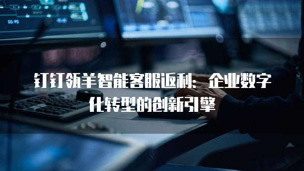 钉钉瓴羊智能客服返利:企业数字化转型的创新引擎
