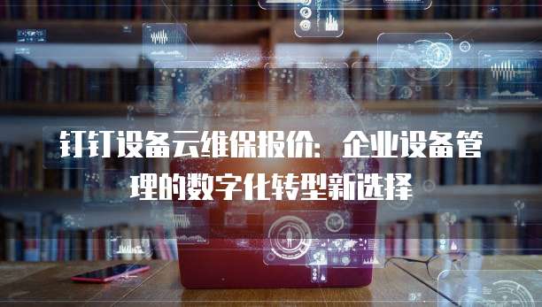 钉钉设备云维保报价:企业设备管理的数字化转型新选择