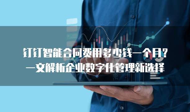 钉钉智能合同费用多少钱一个月?一文解析企业数字化管理新选择